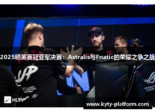 2025精英赛冠亚军决赛：Astralis与Fnatic的荣耀之争之战